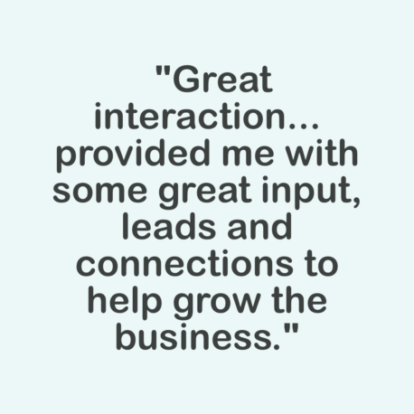 Grey text on a pale blue background - Great interaction.. provided me with some great input, leads and connections to help grow the business.