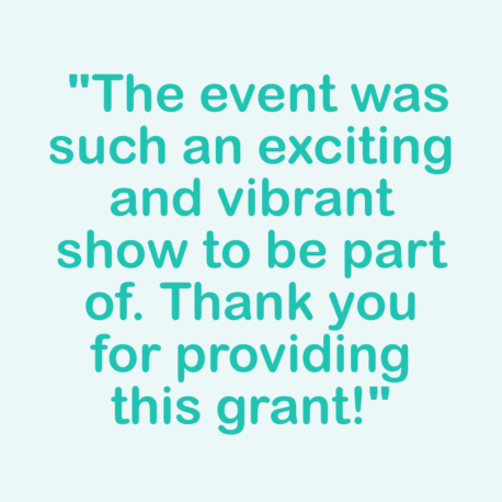 turquoise text on a pale blue background - The event was such an exciting and vibrant show to be part of. Thank you for providing this grant!